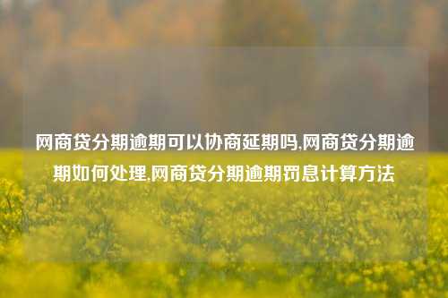 网商贷分期逾期可以协商延期吗,网商贷分期逾期如何处理,网商贷分期逾期罚息计算方法