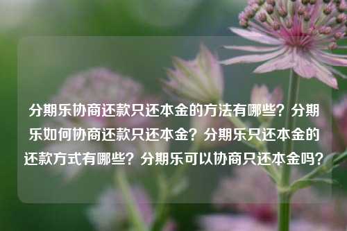 分期乐协商还款只还本金的方法有哪些？分期乐如何协商还款只还本金？分期乐只还本金的还款方式有哪些？分期乐可以协商只还本金吗？