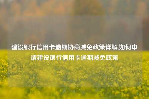 建设银行信用卡逾期协商减免政策详解,如何申请建设银行信用卡逾期减免政策