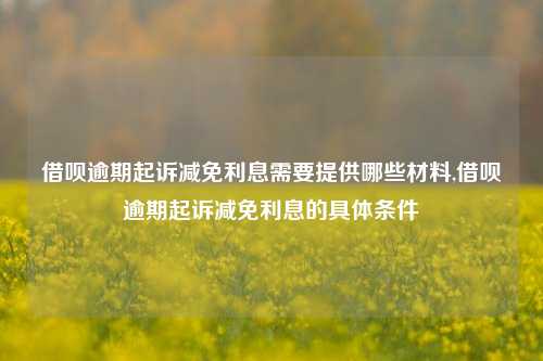 借呗逾期起诉减免利息需要提供哪些材料,借呗逾期起诉减免利息的具体条件