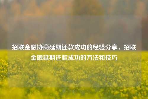 招联金融协商延期还款成功的经验分享，招联金融延期还款成功的方法和技巧