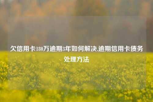 欠信用卡180万逾期3年如何解决,逾期信用卡债务处理方法