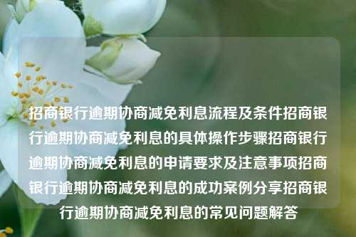 招商银行逾期协商减免利息流程及条件招商银行逾期协商减免利息的具体操作步骤招商银行逾期协商减免利息的申请要求及注意事项招商银行逾期协商减免利息的成功案例分享招商银行逾期协商减免利息的常见问题解答