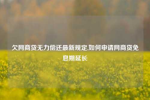 欠网商贷无力偿还最新规定,如何申请网商贷免息期延长