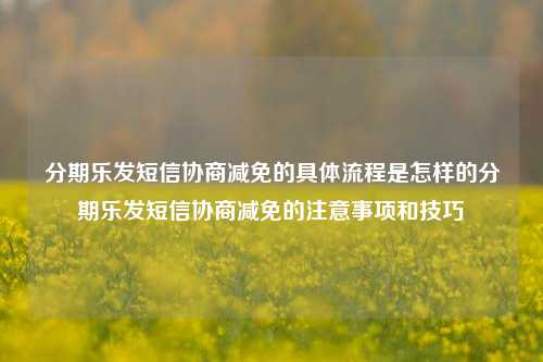 分期乐发短信协商减免的具体流程是怎样的分期乐发短信协商减免的注意事项和技巧