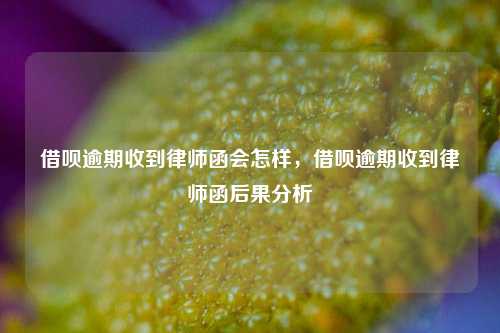 借呗逾期收到律师函会怎样，借呗逾期收到律师函后果分析