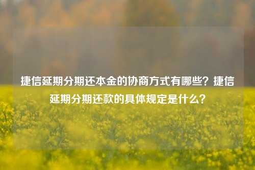 捷信延期分期还本金的协商方式有哪些？捷信延期分期还款的具体规定是什么？