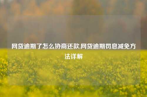 网贷逾期了怎么协商还款,网贷逾期罚息减免方法详解