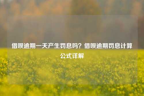 借呗逾期一天产生罚息吗？借呗逾期罚息计算公式详解