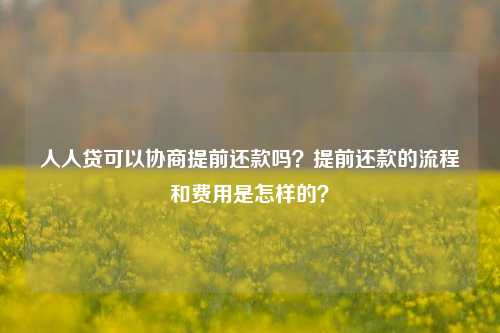 人人贷可以协商提前还款吗？提前还款的流程和费用是怎样的？