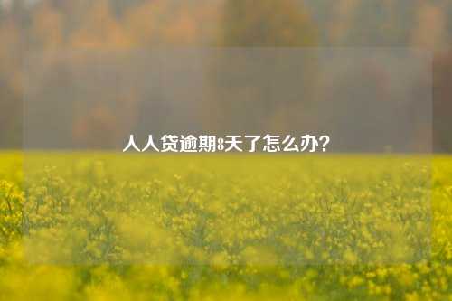 人人贷逾期8天了怎么办？