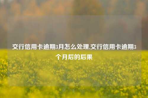 交行信用卡逾期3月怎么处理,交行信用卡逾期3个月后的后果