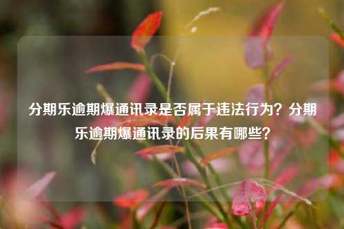 分期乐逾期爆通讯录是否属于违法行为？分期乐逾期爆通讯录的后果有哪些？