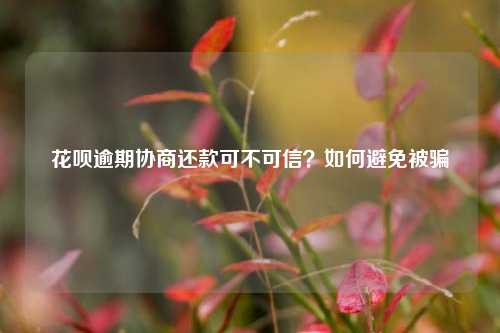 花呗逾期协商还款可不可信？如何避免被骗