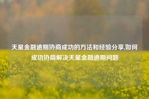 天星金融逾期协商成功的方法和经验分享,如何成功协商解决天星金融逾期问题