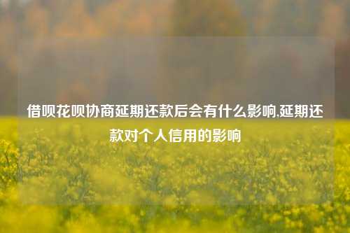 借呗花呗协商延期还款后会有什么影响,延期还款对个人信用的影响