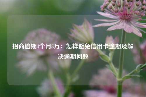 招商逾期4个月5万：怎样避免信用卡逾期及解决逾期问题