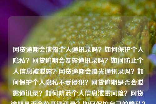 网贷逾期会泄露个人通讯录吗？如何保护个人隐私？网贷逾期会暴露通讯录吗？如何防止个人信息被泄露？网贷逾期会曝光通讯录吗？如何保护个人隐私不受侵犯？网贷逾期是否会泄露通讯录？如何防范个人信息泄露风险？网贷逾期是否会公开通讯录？如何保护自己的隐私？