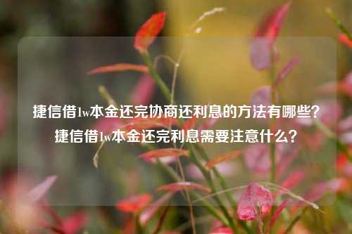 捷信借1w本金还完协商还利息的方法有哪些？捷信借1w本金还完利息需要注意什么？