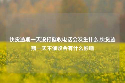 快贷逾期一天没打催收电话会发生什么,快贷逾期一天不催收会有什么影响