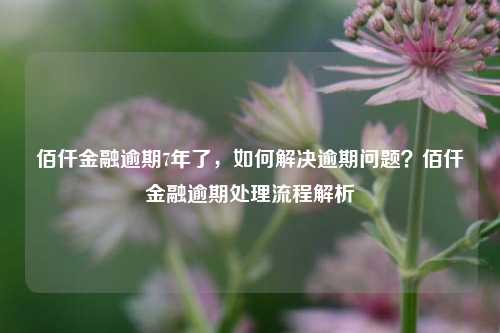 佰仟金融逾期7年了，如何解决逾期问题？佰仟金融逾期处理流程解析