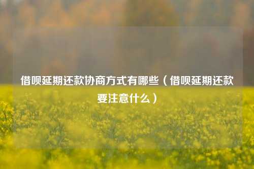 借呗延期还款协商方式有哪些（借呗延期还款要注意什么）