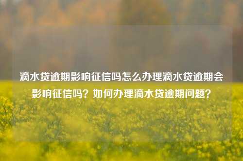 滴水贷逾期影响征信吗怎么办理滴水贷逾期会影响征信吗？如何办理滴水贷逾期问题？