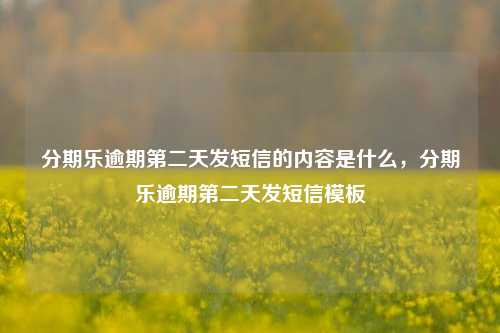 分期乐逾期第二天发短信的内容是什么，分期乐逾期第二天发短信模板