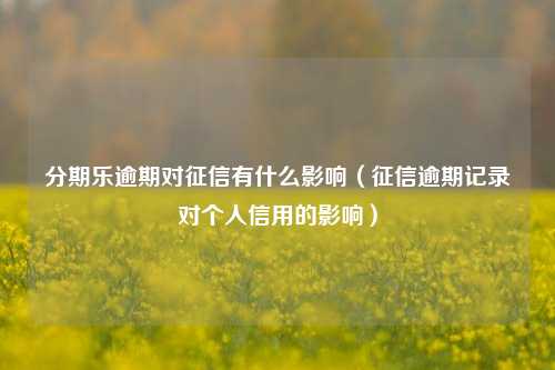 分期乐逾期对征信有什么影响（征信逾期记录对个人信用的影响）