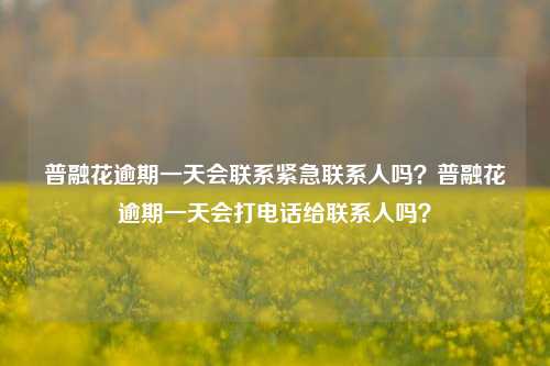 普融花逾期一天会联系紧急联系人吗？普融花逾期一天会打电话给联系人吗？