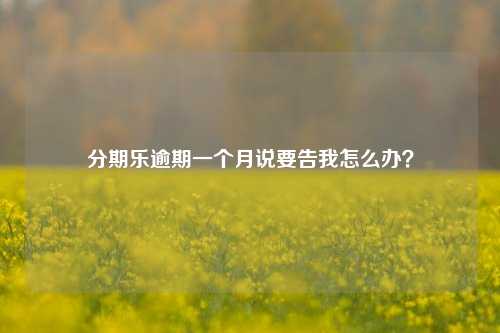 分期乐逾期一个月说要告我怎么办？