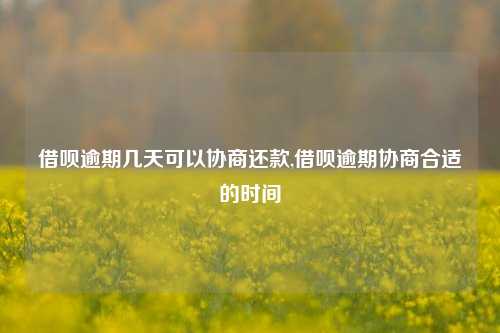 借呗逾期几天可以协商还款,借呗逾期协商合适的时间