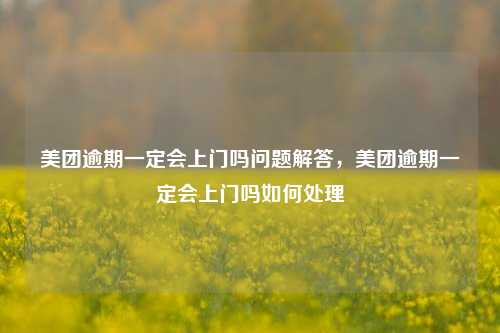 美团逾期一定会上门吗问题解答，美团逾期一定会上门吗如何处理