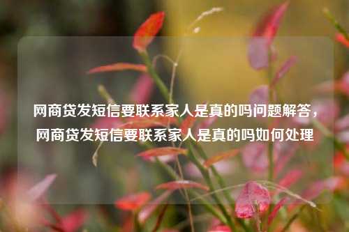 网商贷发短信要联系家人是真的吗问题解答，网商贷发短信要联系家人是真的吗如何处理