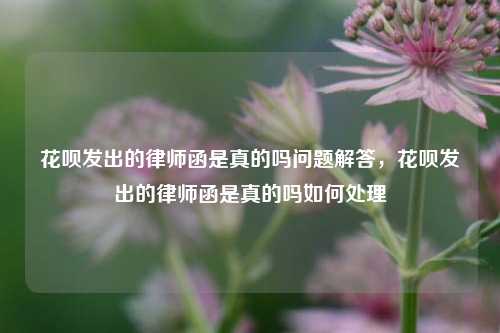 花呗发出的律师函是真的吗问题解答，花呗发出的律师函是真的吗如何处理