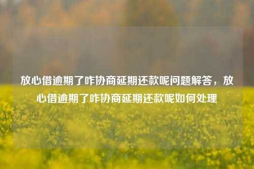 放心借逾期了咋协商延期还款呢问题解答，放心借逾期了咋协商延期还款呢如何处理