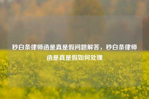 秒白条律师函是真是假问题解答，秒白条律师函是真是假如何处理