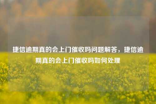 捷信逾期真的会上门催收吗问题解答，捷信逾期真的会上门催收吗如何处理