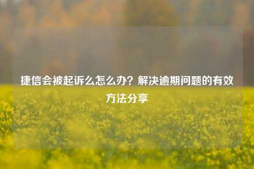 捷信会被起诉么怎么办？解决逾期问题的有效方法分享