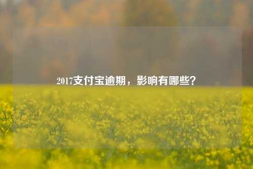 2017支付宝逾期，影响有哪些？