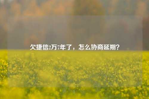 欠捷信2万7年了，怎么协商延期？