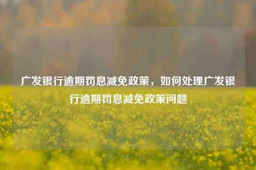 广发银行逾期罚息减免政策，如何处理广发银行逾期罚息减免政策问题