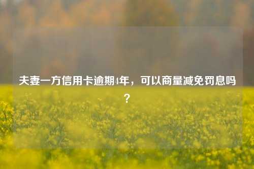 夫妻一方信用卡逾期4年，可以商量减免罚息吗？