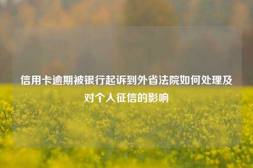 信用卡逾期被银行起诉到外省法院如何处理及对个人征信的影响