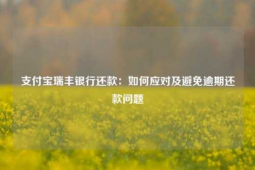 支付宝瑞丰银行还款：如何应对及避免逾期还款问题