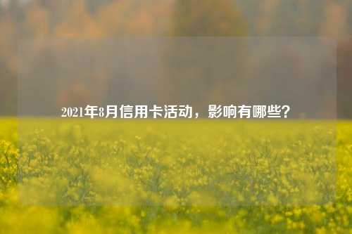 2021年8月信用卡活动，影响有哪些？