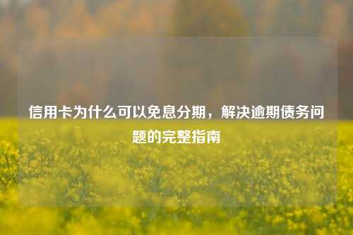 信用卡为什么可以免息分期，解决逾期债务问题的完整指南