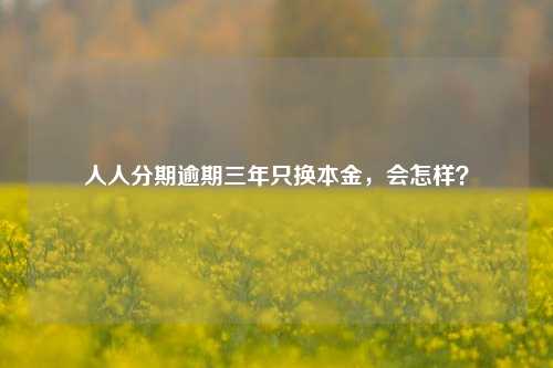 人人分期逾期三年只换本金，会怎样？