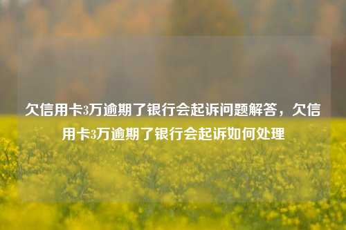 欠信用卡3万逾期了银行会起诉问题解答，欠信用卡3万逾期了银行会起诉如何处理