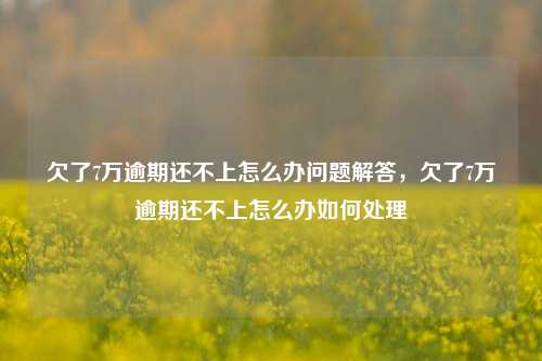 欠了7万逾期还不上怎么办问题解答，欠了7万逾期还不上怎么办如何处理